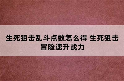 生死狙击乱斗点数怎么得 生死狙击冒险速升战力